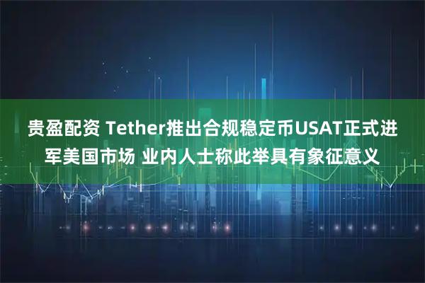 贵盈配资 Tether推出合规稳定币USAT正式进军美国市场 业内人士称此举具有象征意义
