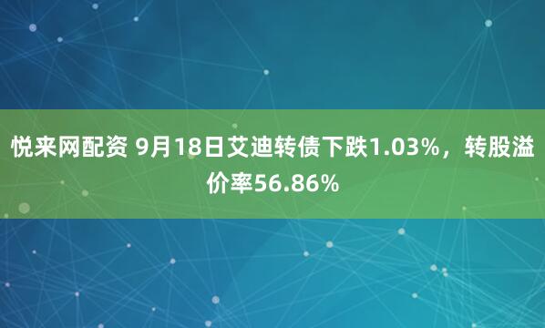 悦来网配资 9月18日艾迪转债下跌1.03%，转股溢价率56.86%