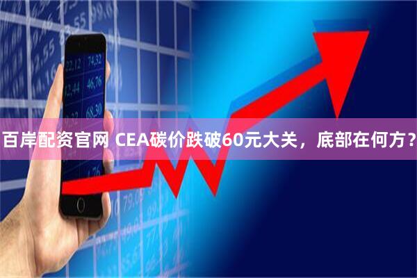 百岸配资官网 CEA碳价跌破60元大关，底部在何方？