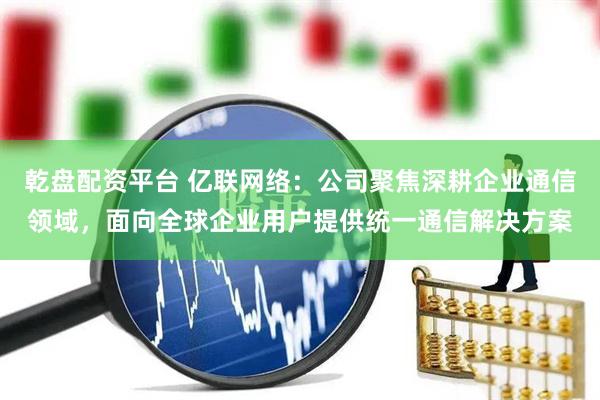 乾盘配资平台 亿联网络：公司聚焦深耕企业通信领域，面向全球企业用户提供统一通信解决方案