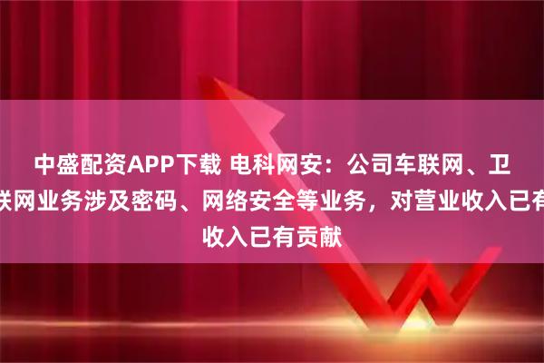 中盛配资APP下载 电科网安：公司车联网、卫星互联网业务涉及密码、网络安全等业务，对营业收入已有贡献