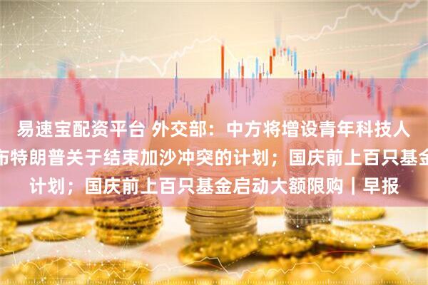 易速宝配资平台 外交部：中方将增设青年科技人才签证；美国白宫公布特朗普关于结束加沙冲突的计划；国庆前上百只基金启动大额限购｜早报