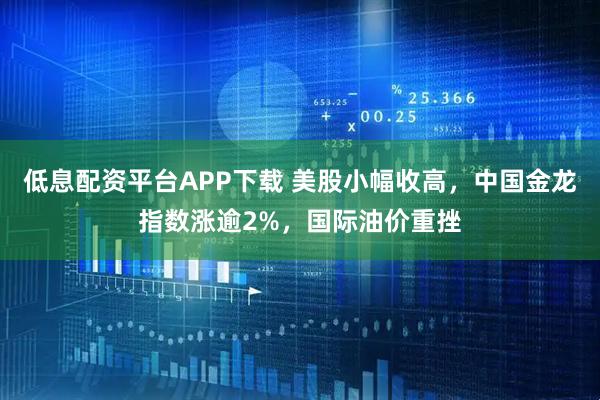 低息配资平台APP下载 美股小幅收高，中国金龙指数涨逾2%，国际油价重挫