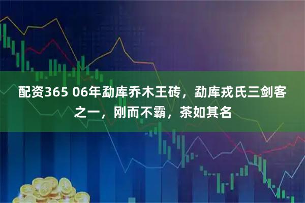 配资365 06年勐库乔木王砖，勐库戎氏三剑客之一，刚而不霸，茶如其名
