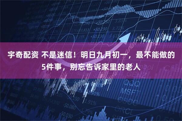 宇奇配资 不是迷信！明日九月初一，最不能做的5件事，别忘告诉家里的老人