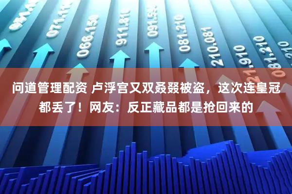 问道管理配资 卢浮宫又双叒叕被盗，这次连皇冠都丢了！网友：反正藏品都是抢回来的