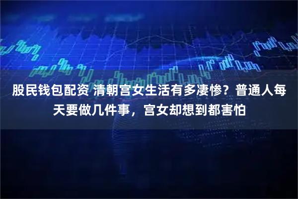 股民钱包配资 清朝宫女生活有多凄惨？普通人每天要做几件事，宫女却想到都害怕