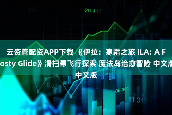 云资管配资APP下载 《伊拉：寒霜之旅 ILA: A Frosty Glide》滑扫帚飞行探索 魔法岛治愈冒险 中文版