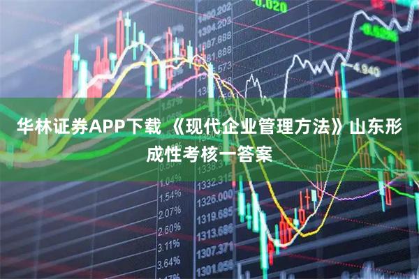 华林证券APP下载 《现代企业管理方法》山东形成性考核一答案