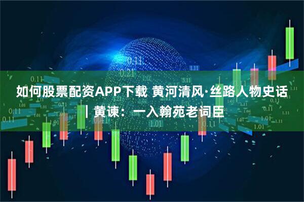 如何股票配资APP下载 黄河清风·丝路人物史话｜黄谏：一入翰苑老词臣