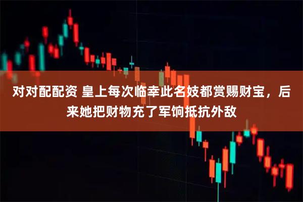 对对配配资 皇上每次临幸此名妓都赏赐财宝，后来她把财物充了军饷抵抗外敌