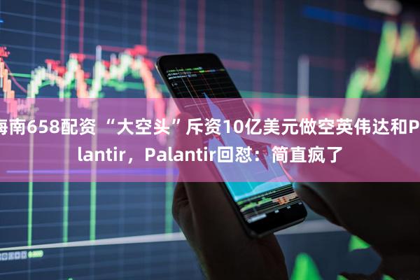 海南658配资 “大空头”斥资10亿美元做空英伟达和Palantir，Palantir回怼：简直疯了