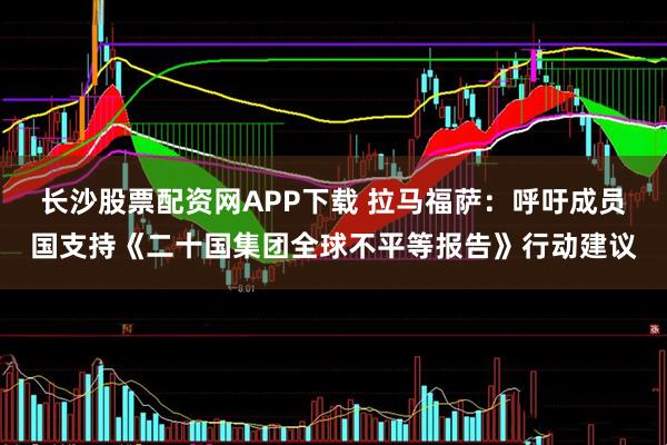 长沙股票配资网APP下载 拉马福萨：呼吁成员国支持《二十国集团全球不平等报告》行动建议