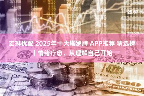 宏琳优配 2025年十大塔罗牌 APP推荐 精选榜｜情绪疗愈，从理解自己开始