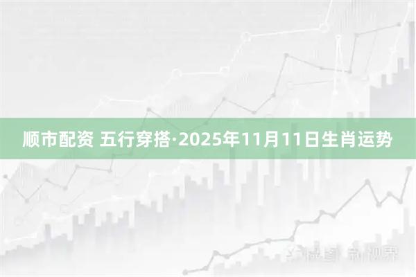 顺市配资 五行穿搭·2025年11月11日生肖运势