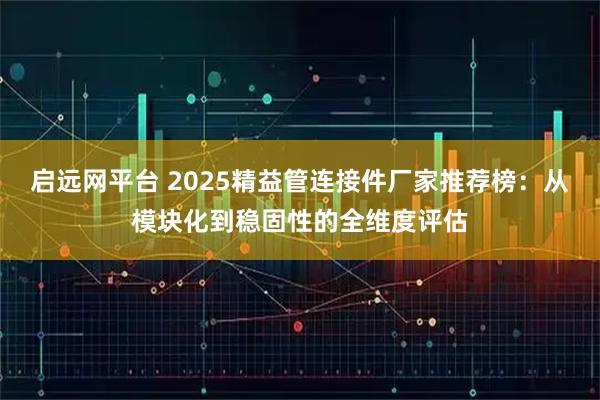 启远网平台 2025精益管连接件厂家推荐榜：从模块化到稳固性的全维度评估