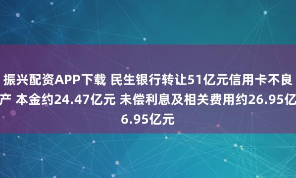 振兴配资APP下载 民生银行转让51亿元信用卡不良资产 本金约24.47亿元 未偿利息及相关费用约26.95亿元