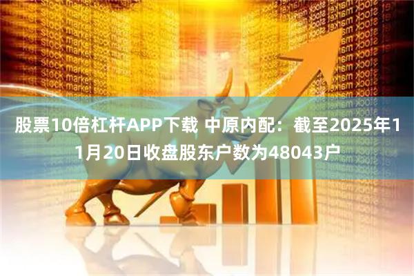 股票10倍杠杆APP下载 中原内配：截至2025年11月20日收盘股东户数为48043户