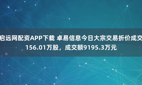 启远网配资APP下载 卓易信息今日大宗交易折价成交156.01万股，成交额9195.3万元