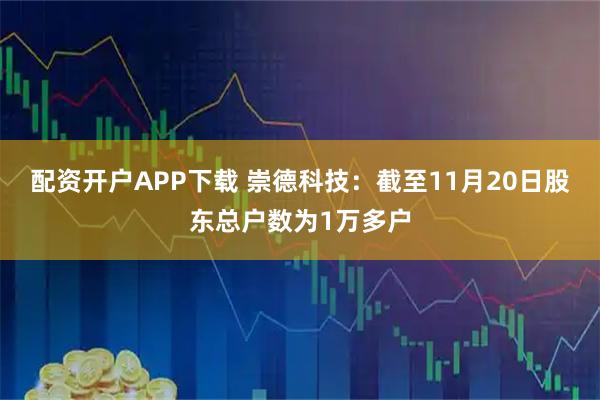 配资开户APP下载 崇德科技：截至11月20日股东总户数为1万多户