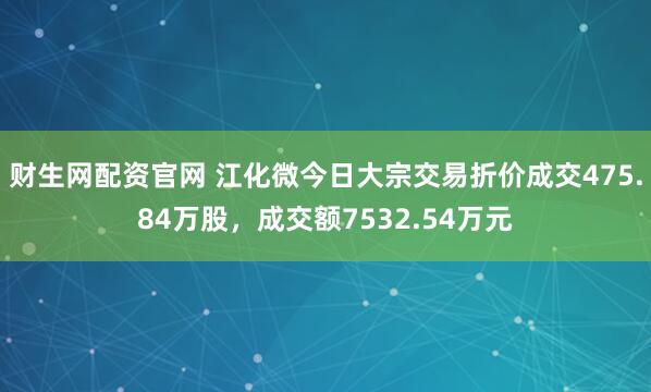 财生网配资官网 江化微今日大宗交易折价成交475.84万股，成交额7532.54万元