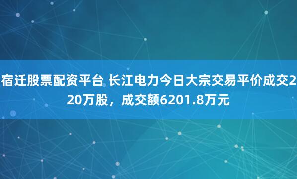 宿迁股票配资平台 长江电力今日大宗交易平价成交220万股，成交额6201.8万元
