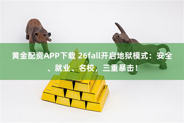 黄金配资APP下载 26fall开启地狱模式：安全、就业、名校，三重暴击！