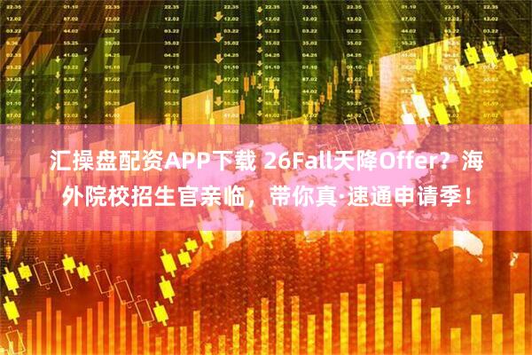 汇操盘配资APP下载 26Fall天降Offer？海外院校招生官亲临，带你真·速通申请季！