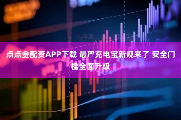 点点金配资APP下载 最严充电宝新规来了 安全门槛全面升级