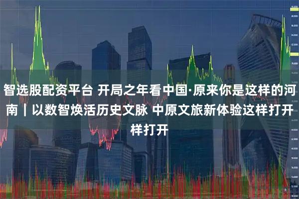 智选股配资平台 开局之年看中国·原来你是这样的河南｜以数智焕活历史文脉 中原文旅新体验这样打开