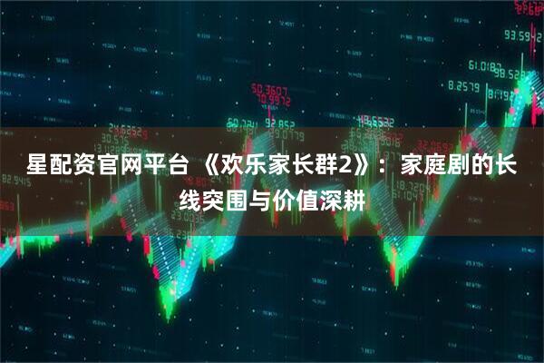 星配资官网平台 《欢乐家长群2》：家庭剧的长线突围与价值深耕