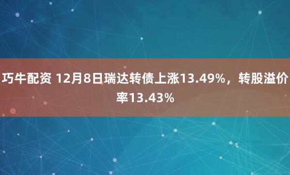 巧牛配资 12月8日瑞达转债上涨13.49%，转股溢价率13.43%
