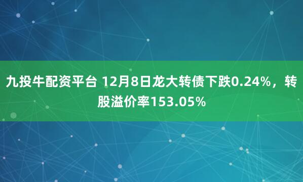 九投牛配资平台 12月8日龙大转债下跌0.24%，转股溢价率153.05%