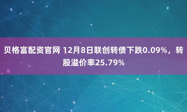 贝格富配资官网 12月8日联创转债下跌0.09%，转股溢价率25.79%