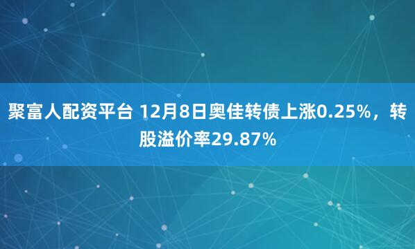 聚富人配资平台 12月8日奥佳转债上涨0.25%，转股溢价率29.87%