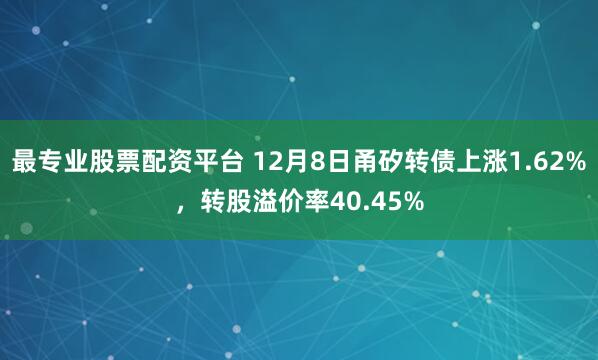最专业股票配资平台 12月8日甬矽转债上涨1.62%，转股溢价率40.45%