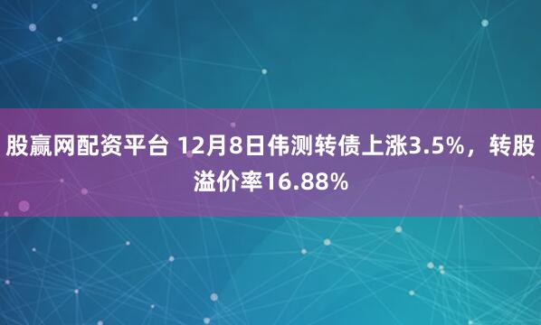 股赢网配资平台 12月8日伟测转债上涨3.5%，转股溢价率16.88%
