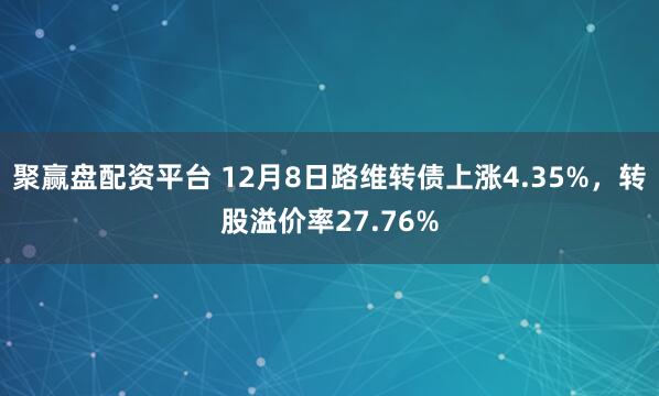 聚赢盘配资平台 12月8日路维转债上涨4.35%，转股溢价率27.76%