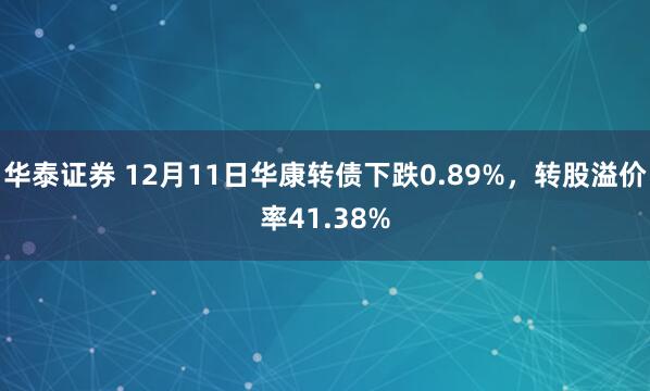 华泰证券 12月11日华康转债下跌0.89%,转股溢价率41.38%