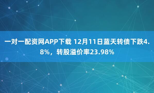 一对一配资网APP下载 12月11日蓝天转债下跌4.8%，转股溢价率23.98%