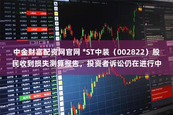中金财富配资网官网 *ST中装（002822）股民收到损失测算报告，投资者诉讼仍在进行中