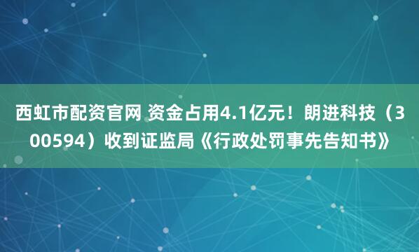 西虹市配资官网 资金占用4.1亿元！朗进科技（300594）收到证监局《行政处罚事先告知书》