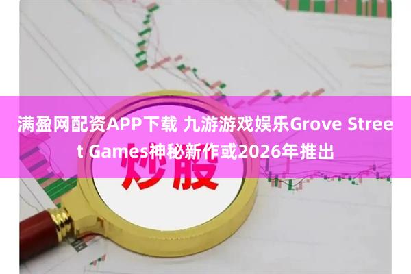 满盈网配资APP下载 九游游戏娱乐Grove Street Games神秘新作或2026年推出