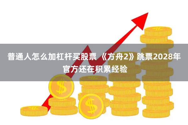 普通人怎么加杠杆买股票 《方舟2》跳票2028年 官方还在积累经验