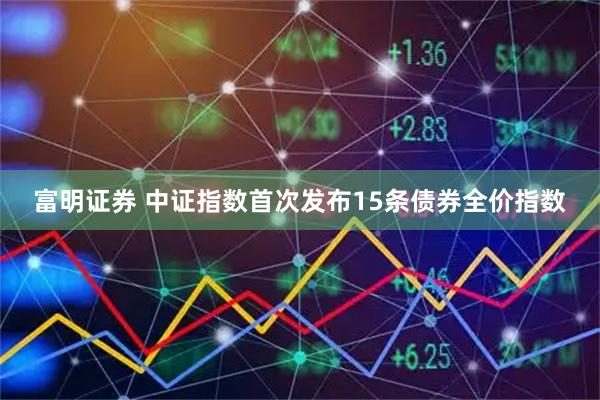 富明证券 中证指数首次发布15条债券全价指数