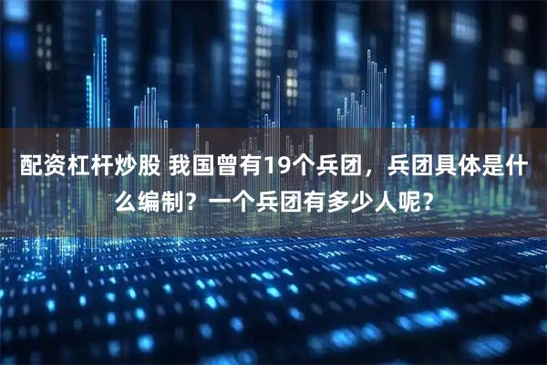 配资杠杆炒股 我国曾有19个兵团，兵团具体是什么编制？一个兵团有多少人呢？