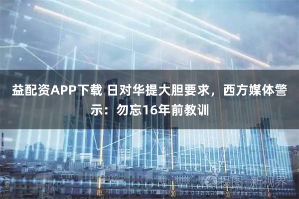 益配资APP下载 日对华提大胆要求，西方媒体警示：勿忘16年前教训