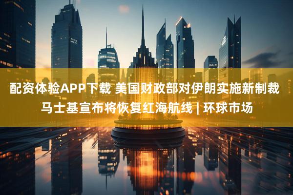 配资体验APP下载 美国财政部对伊朗实施新制裁 马士基宣布将恢复红海航线 | 环球市场