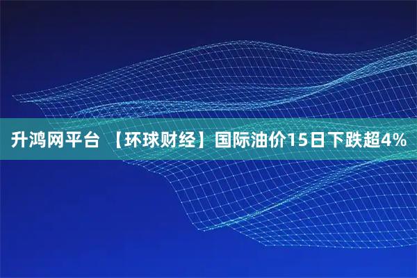 升鸿网平台 【环球财经】国际油价15日下跌超4%