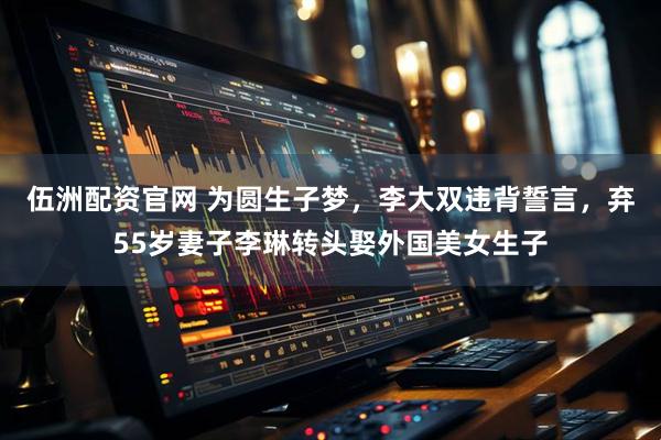 伍洲配资官网 为圆生子梦，李大双违背誓言，弃55岁妻子李琳转头娶外国美女生子